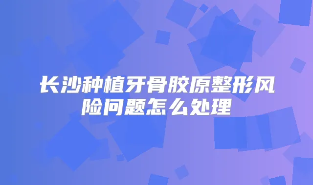 长沙种植牙骨胶原整形风险问题怎么处理