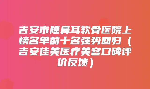 吉安市隆鼻耳软骨医院上榜名单前十名强势回归（吉安佳美医疗美容口碑评价反馈）