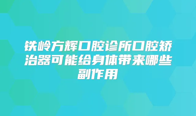 铁岭方辉口腔诊所口腔矫治器可能给身体带来哪些副作用