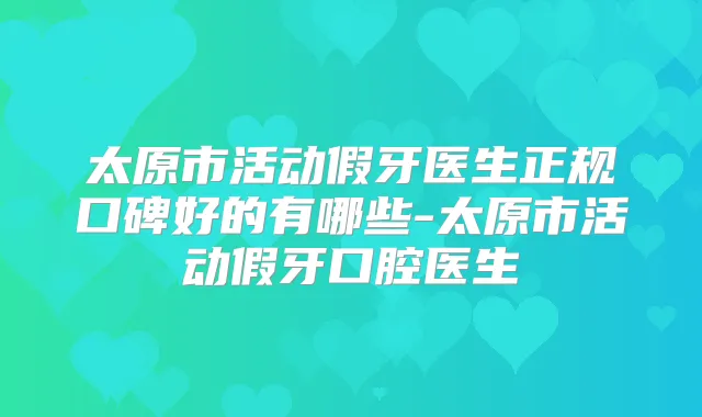 太原市活动假牙医生正规口碑好的有哪些-太原市活动假牙口腔医生