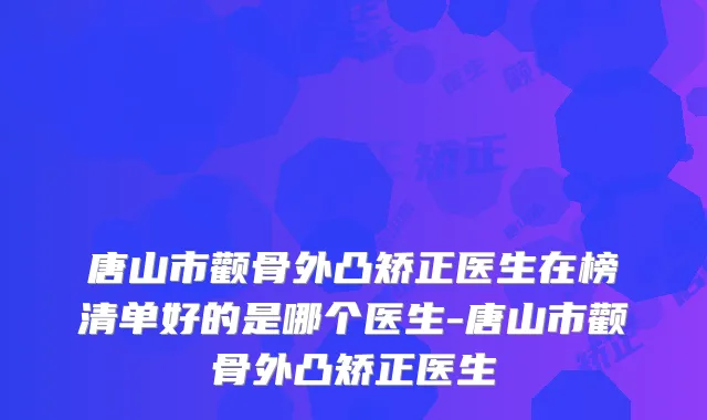 唐山市颧骨外凸矫正医生在榜清单好的是哪个医生-唐山市颧骨外凸矫正医生