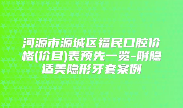 河源市源城区福民口腔价格(价目)表预先一览-附隐适美隐形牙套案例