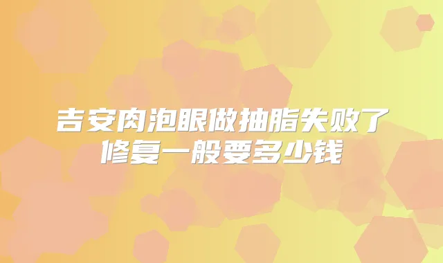吉安肉泡眼做抽脂失败了修复一般要多少钱
