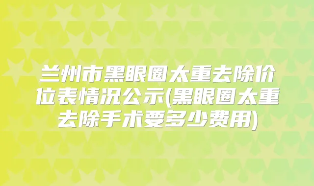 兰州市黑眼圈太重去除价位表情况公示(黑眼圈太重去除手术要多少费用)