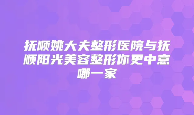 抚顺姚大夫整形医院与抚顺阳光美容整形你更中意哪一家