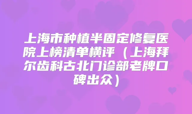 上海市种植半固定修复医院上榜清单横评(上海拜尔齿科古北门诊部老牌口碑出众)