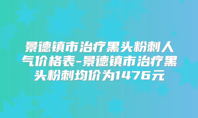 景德镇市黑头粉刺人气价格表-景德镇市黑头粉刺均价为1476元