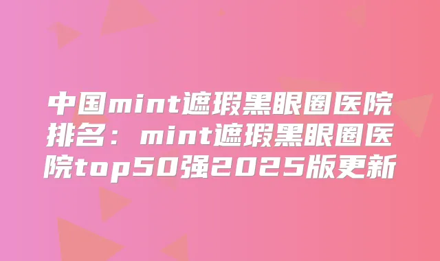 中国mint遮瑕黑眼圈医院排名:mint遮瑕黑眼圈医院top50强2025版更新