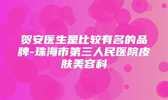 贺安医生是比较有名的品牌-珠海市第三人民医院皮肤美容科