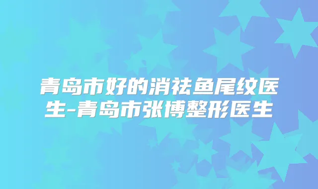 青岛市好的消祛鱼尾纹医生-青岛市张博整形医生