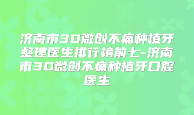 济南市3D微创不痛种植牙整理医生排行榜前七-济南市3D微创不痛种植牙口腔医生