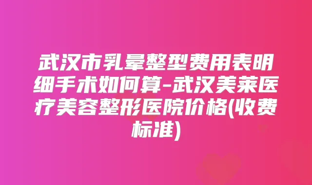 武汉市乳晕整型费用表明细手术如何算-武汉美莱医疗美容整形医院价格(收费标准)