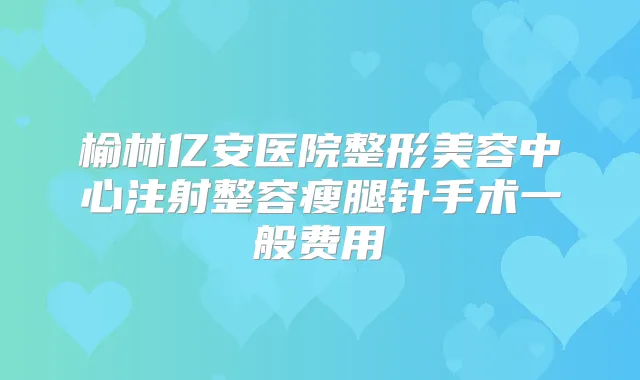 榆林亿安医院整形美容中心注射整容瘦腿针手术一般费用