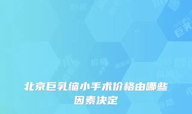 北京巨乳缩小手术价格由哪些因素决定