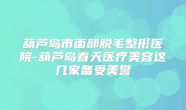 葫芦岛市面部脱毛整形医院-葫芦岛春天医疗美容这几家备受美誉