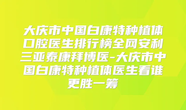 大庆市中国白康特种植体口腔医生排行榜全网安利三亚泰康拜博医-大庆市中国白康特种植体医生看谁更胜一筹