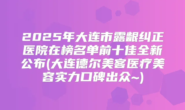 2025年大连市露龈纠正医院在榜名单前十佳全新公布(大连德尔美客医疗美容实力口碑出众~)