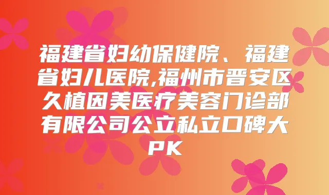 福建省妇幼保健院、福建省妇儿医院,福州市晋安区久植因美医疗美容门诊部有限公司公立私立口碑大PK