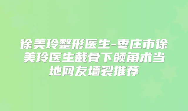 徐美玲整形医生-枣庄市徐美玲医生截骨下颌角术当地网友墙裂推荐