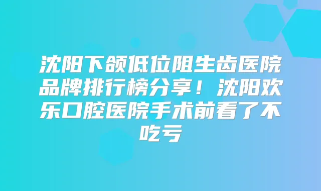 沈阳下颌低位阻生齿医院品牌排行榜分享!沈阳欢乐口腔医院手术前看了不吃亏