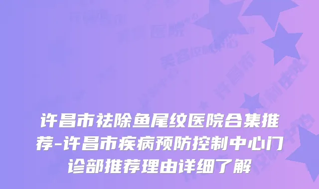 许昌市祛除鱼尾纹医院合集推荐-许昌市疾病预防控制中心门诊部推荐理由详细了解