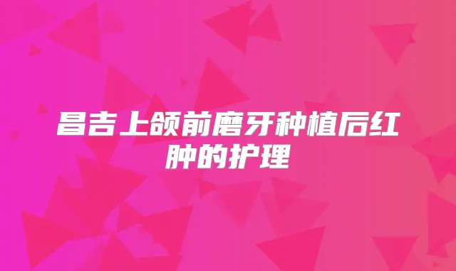 昌吉上颌前磨牙种植后红肿的护理
