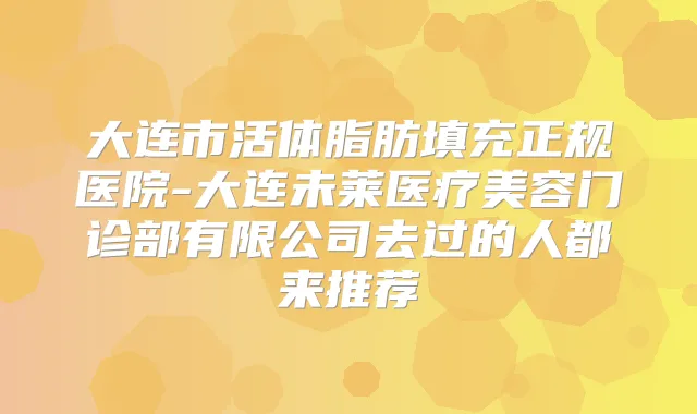 大连市活体脂肪填充正规医院-大连未莱医疗美容门诊部有限公司去过的人都来推荐