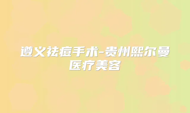 遵义祛痘手术-贵州熙尔曼医疗美容