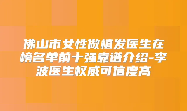 佛山市女性做植发医生在榜名单前十强靠谱介绍-李波医生可信度高