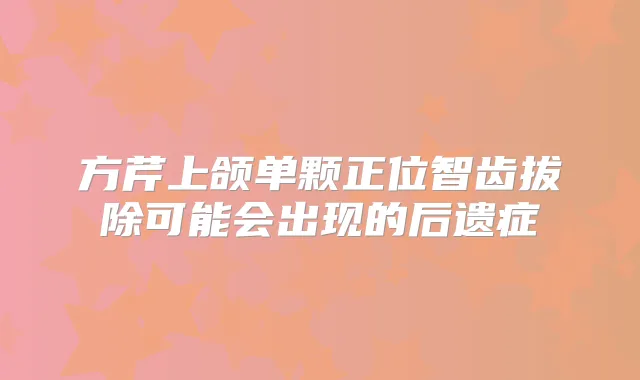 方芹上颌单颗正位智齿拔除可能会出现的后遗症