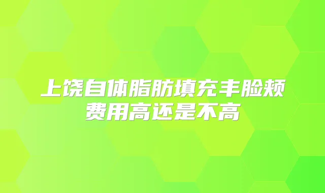 上饶自体脂肪填充丰脸颊费用高还是不高