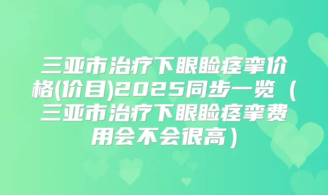三亚市下眼睑痉挛价格(价目)2025同步一览(三亚市下眼睑痉挛费用会不会很高)