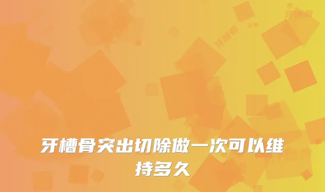牙槽骨突出切除做一次可以维持多久