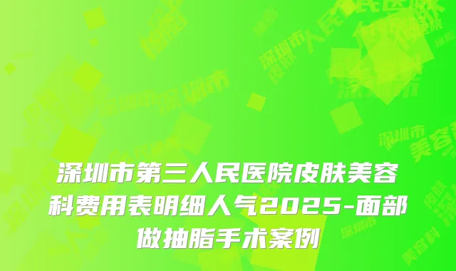 深圳市第三人民医院皮肤美容科费用表明细人气2025-面部做抽脂手术案例