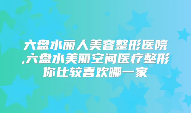 六盘水丽人美容整形医院,六盘水美丽空间医疗整形你比较喜欢哪一家