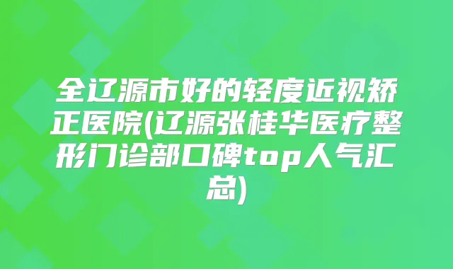 全辽源市好的轻度近视矫正医院(辽源张桂华医疗整形门诊部口碑top人气汇总)