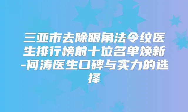 三亚市去除眼角法令纹医生排行榜前十位名单焕新-何涛医生口碑与实力的选择