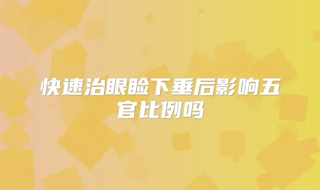 快速治眼睑下垂后影响五官比例吗