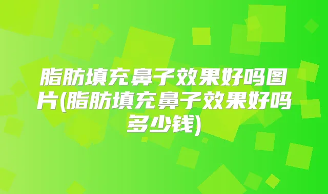 脂肪填充鼻子效果好吗图片(脂肪填充鼻子效果好吗多少钱)
