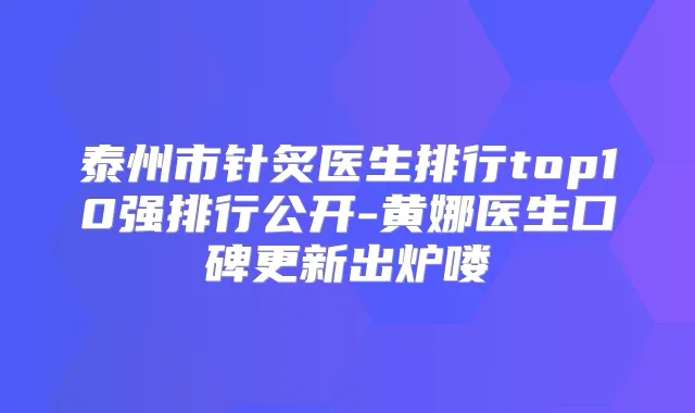 泰州市针炙医生排行top10强排行公开-黄娜医生口碑更新出炉喽