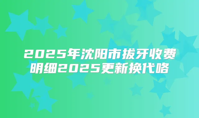 2025年沈阳市拔牙收费明细2025更新换代咯