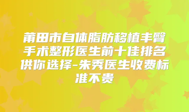 莆田市自体脂肪移植丰臀手术整形医生前十佳排名供你选择-朱秀医生收费标准不贵