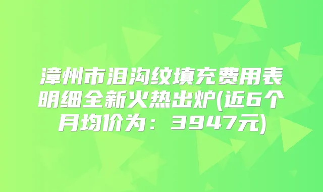 漳州市泪沟纹填充费用表明细全新火热出炉(近6个月均价为：3947元)