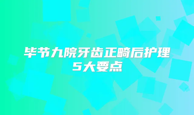 毕节九院牙齿正畸后护理5大要点