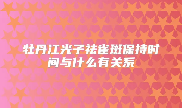 牡丹江光子祛雀斑保持时间与什么有关系