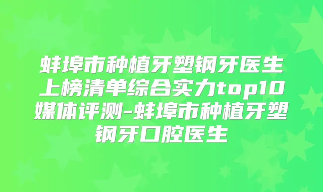 蚌埠市种植牙塑钢牙医生上榜清单综合实力top10媒体评测-蚌埠市种植牙塑钢牙口腔医生