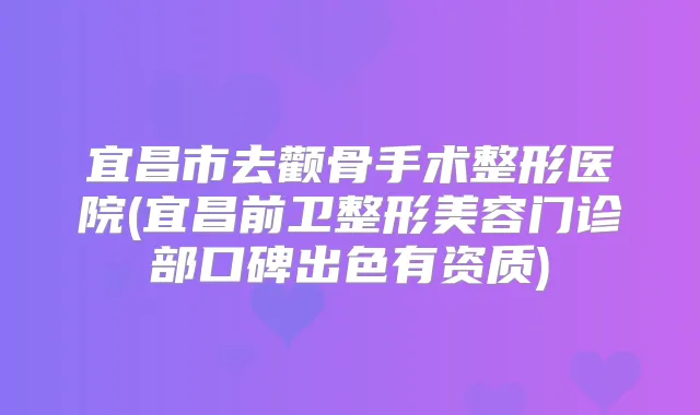 宜昌市去颧骨手术整形医院(宜昌前卫整形美容门诊部口碑出色有资质)