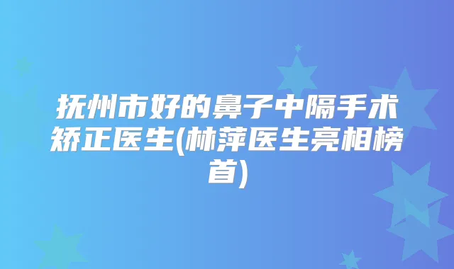 抚州市好的鼻子中隔手术矫正医生(林萍医生亮相榜首)