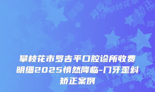 攀枝花市罗吉平口腔诊所收费明细2025悄然降临-门牙歪斜矫正案例
