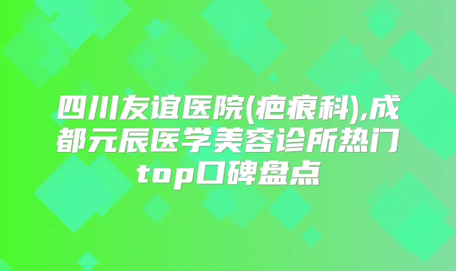 四川友谊医院(疤痕科),成都元辰医学美容诊所热门top口碑盘点